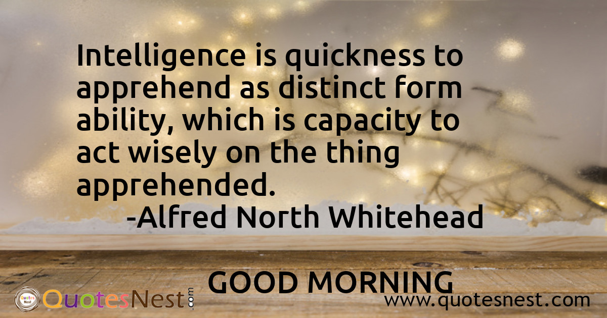 Intelligence is quickness to apprehend as distinct form ability, which is capacity to act wisely on the thing apprehended.